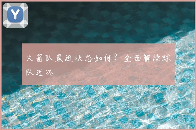 火箭队最近状态如何？全面解读球队近况