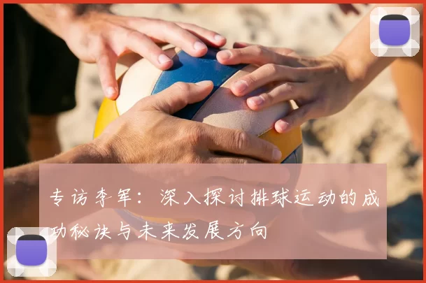 专访李军：深入探讨排球运动的成功秘诀与未来发展方向