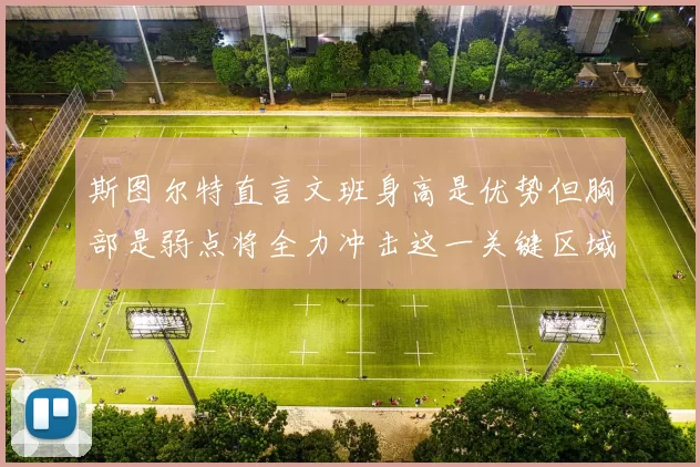 斯图尔特直言文班身高是优势但胸部是弱点将全力冲击这一关键区域
