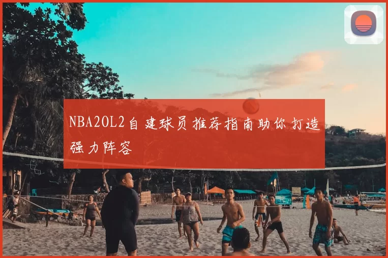 NBA2OL2自建球员推荐指南助你打造强力阵容