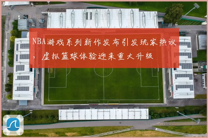 NBA游戏系列新作发布引发玩家热议，虚拟篮球体验迎来重大升级