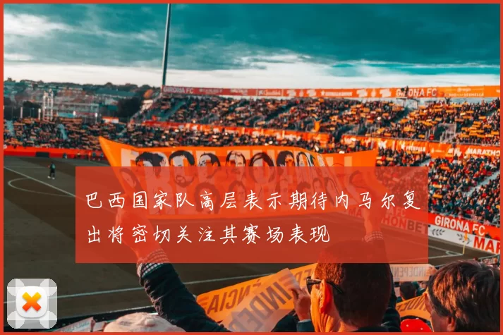巴西国家队高层表示期待内马尔复出将密切关注其赛场表现