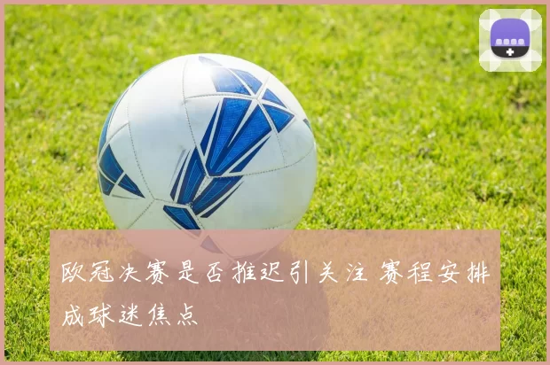 欧冠决赛是否推迟引关注 赛程安排成球迷焦点