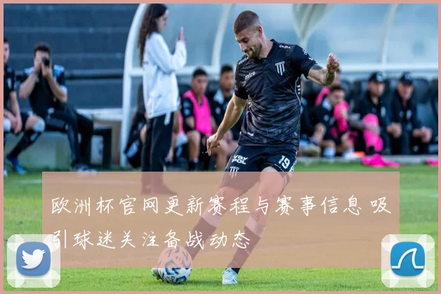 欧洲杯官网更新赛程与赛事信息 吸引球迷关注备战动态