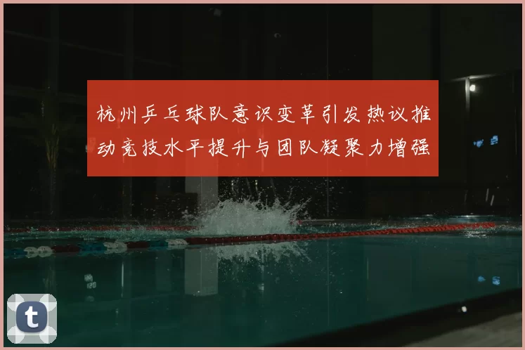 杭州乒乓球队意识变革引发热议推动竞技水平提升与团队凝聚力增强