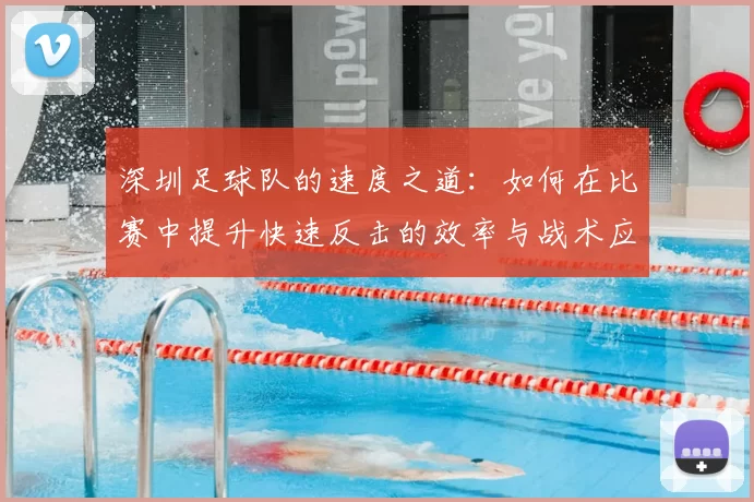 深圳足球队的速度之道：如何在比赛中提升快速反击的效率与战术应用