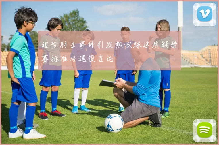 追梦肘击事件引发热议球迷质疑禁赛标准与退役言论