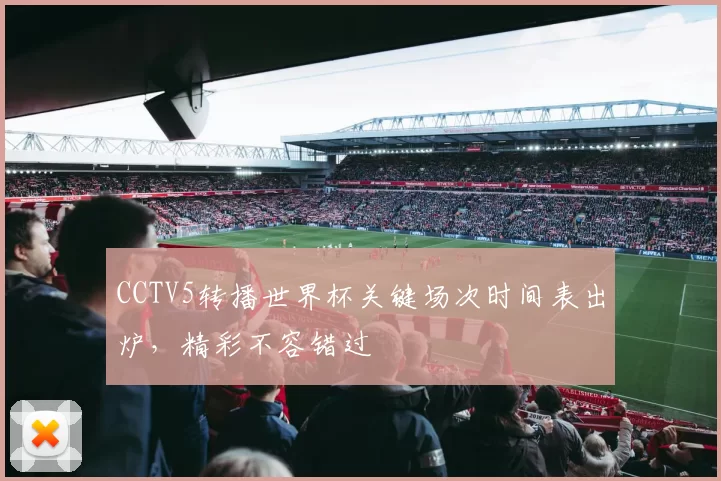 CCTV5转播世界杯关键场次时间表出炉，精彩不容错过