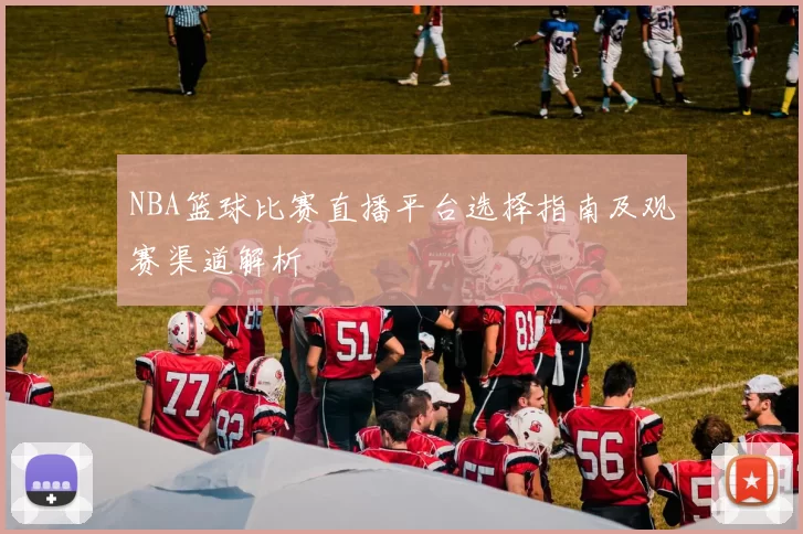NBA篮球比赛直播平台选择指南及观赛渠道解析