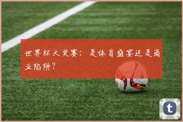 世界杯大奖赛:是体育盛宴还是商业陷阱?