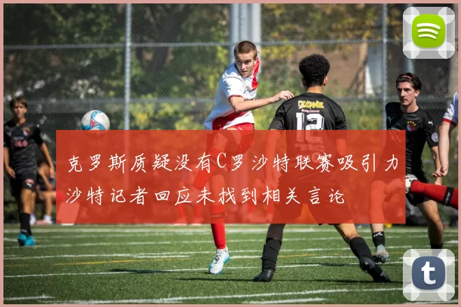 克罗斯质疑没有C罗沙特联赛吸引力沙特记者回应未找到相关言论