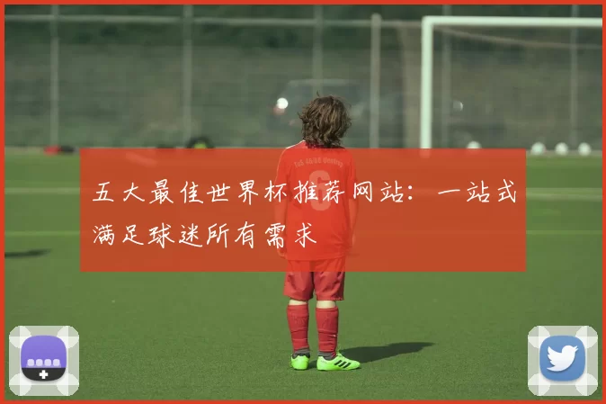 五大最佳世界杯推荐网站:一站式满足球迷所有需求