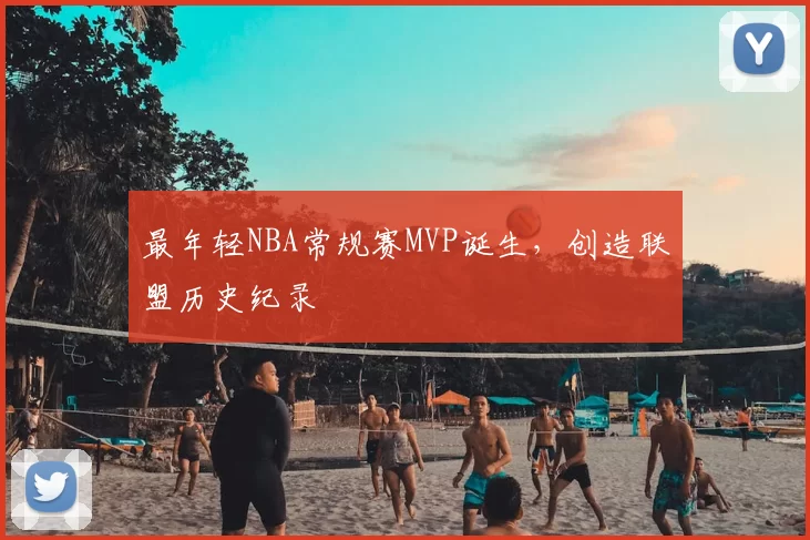 最年轻NBA常规赛MVP诞生，创造联盟历史纪录