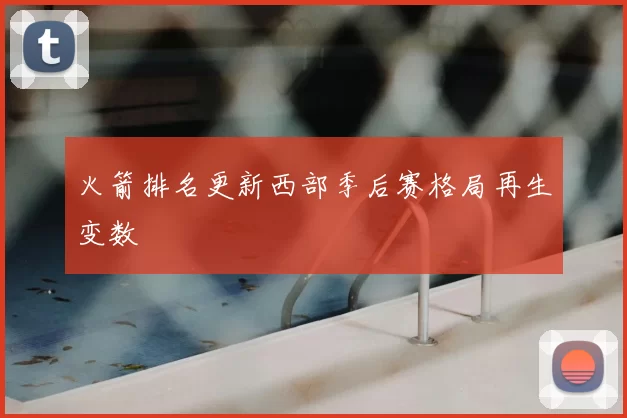 火箭排名更新西部季后赛格局再生变数