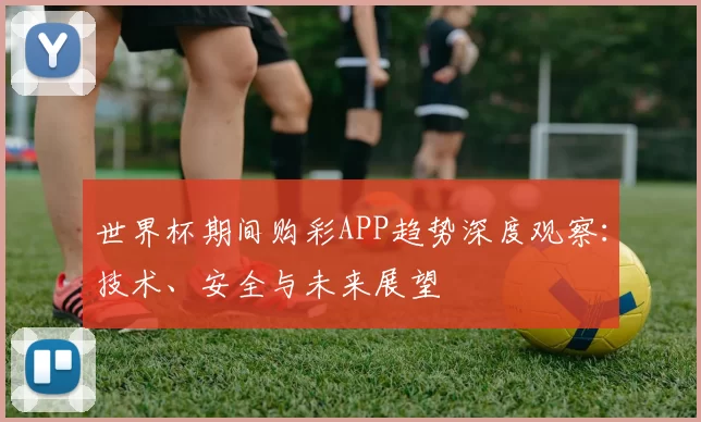 世界杯期间购彩APP趋势深度观察：技术、安全与未来展望