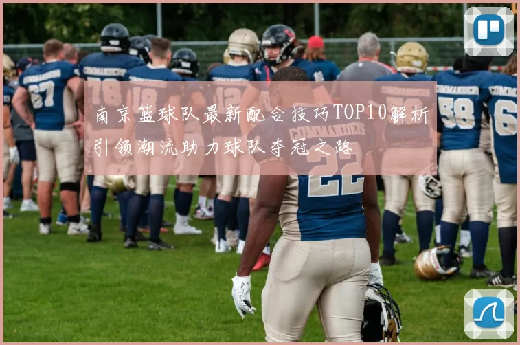 南京篮球队最新配合技巧TOP10解析引领潮流助力球队夺冠之路
