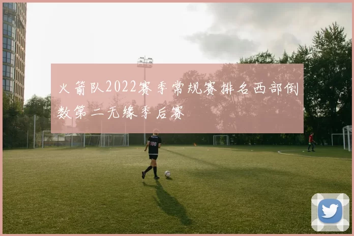 火箭队2022赛季常规赛排名西部倒数第二无缘季后赛