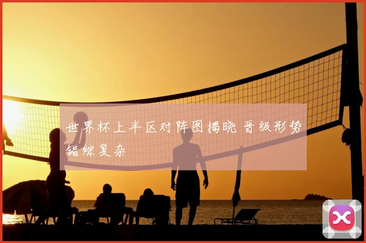 世界杯上半区对阵图揭晓 晋级形势错综复杂