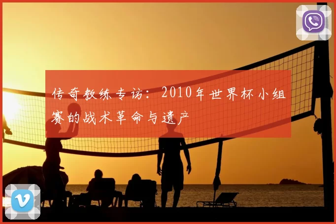 传奇教练专访:2010年世界杯小组赛的战术革命与遗产