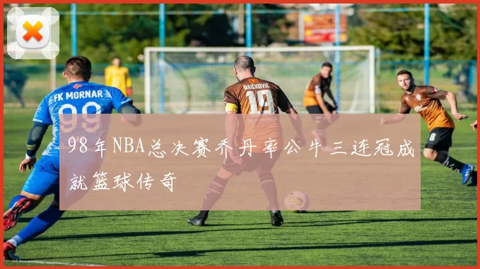 98年NBA总决赛乔丹率公牛三连冠成就篮球传奇