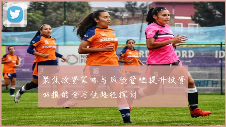 聚焦投资策略与风险管理提升投资回报的全方位路径探讨