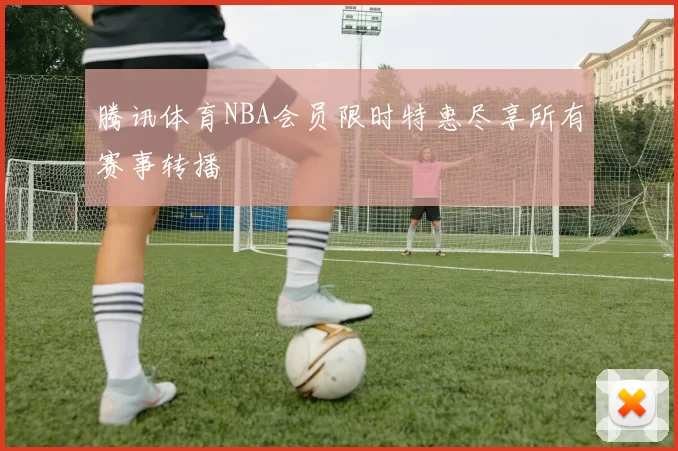 腾讯体育NBA会员限时特惠尽享所有赛事转播