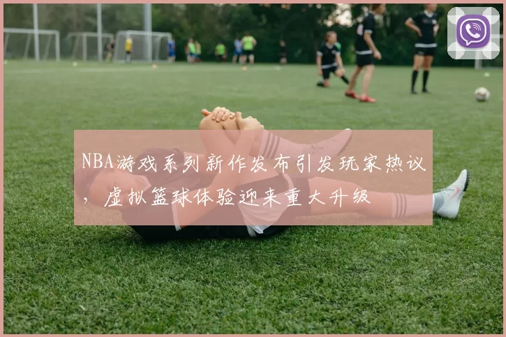 NBA游戏系列新作发布引发玩家热议,虚拟篮球体验迎来重大升级