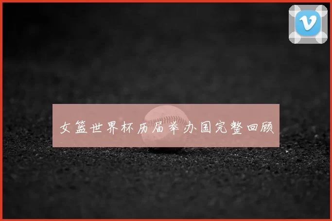 女篮世界杯历届举办国完整回顾