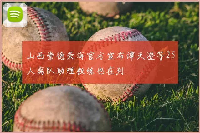 山西崇德荣海官方宣布谭天澄等25人离队助理教练也在列