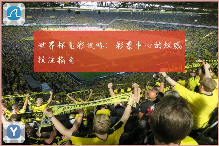 世界杯竞彩攻略：彩票中心的权威投注指南