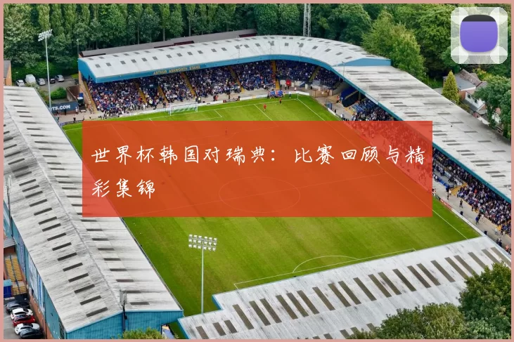 世界杯韩国对瑞典:比赛回顾与精彩集锦