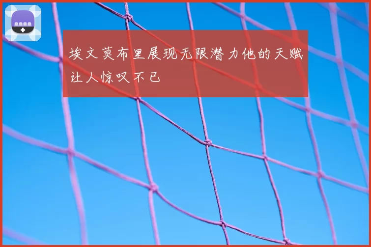 埃文莫布里展现无限潜力他的天赋让人惊叹不已
