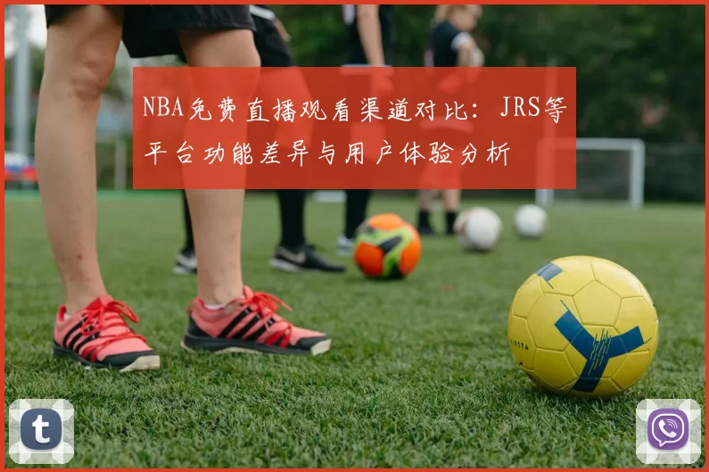 NBA免费直播观看渠道对比:JRS等平台功能差异与用户体验分析