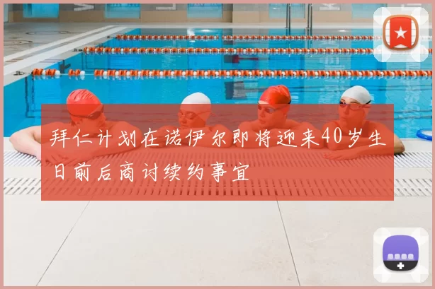 拜仁计划在诺伊尔即将迎来40岁生日前后商讨续约事宜