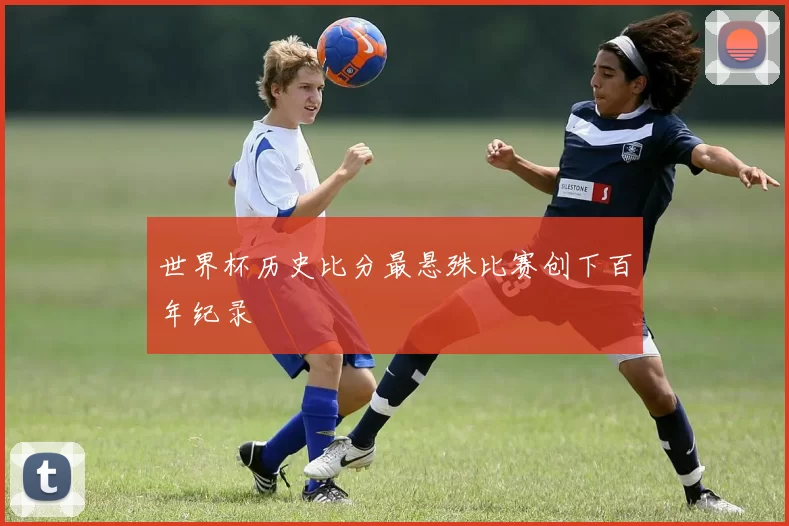 世界杯历史比分最悬殊比赛创下百年纪录