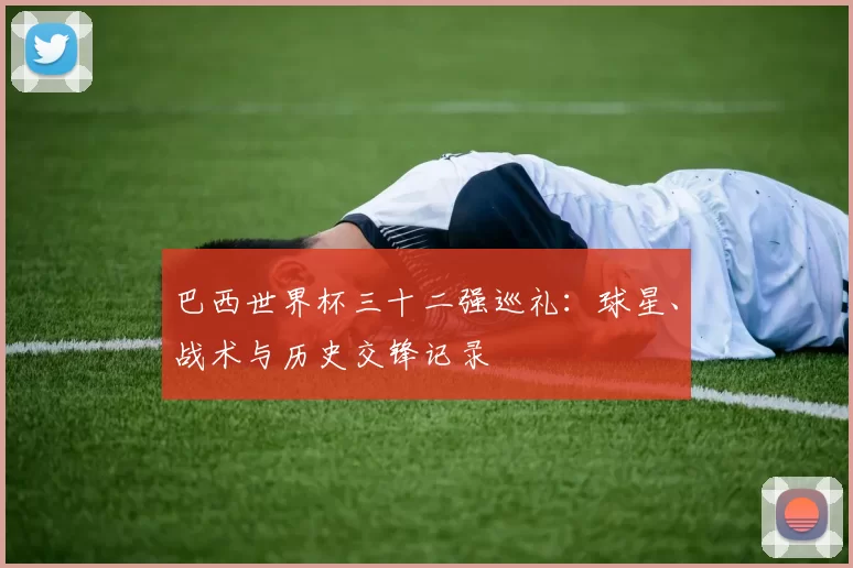巴西世界杯三十二强巡礼:球星、战术与历史交锋记录