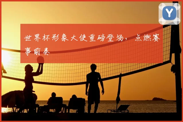 世界杯形象大使重磅登场，点燃赛事前奏