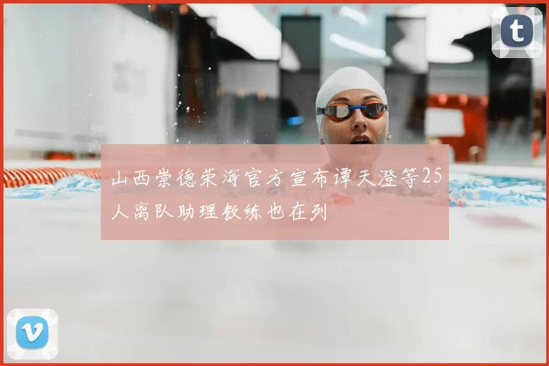 山西崇德荣海官方宣布谭天澄等25人离队助理教练也在列