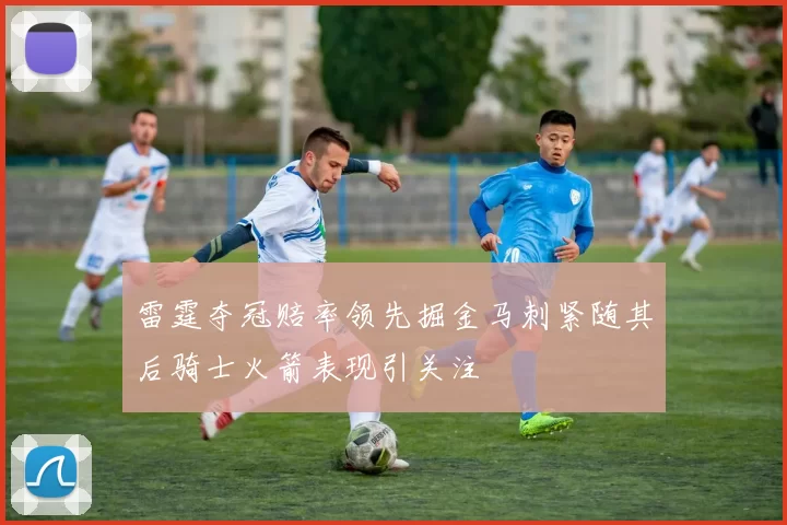雷霆夺冠赔率领先掘金马刺紧随其后骑士火箭表现引关注
