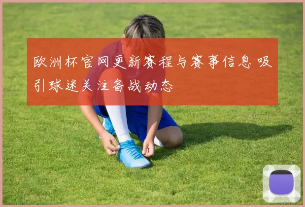 欧洲杯官网更新赛程与赛事信息 吸引球迷关注备战动态
