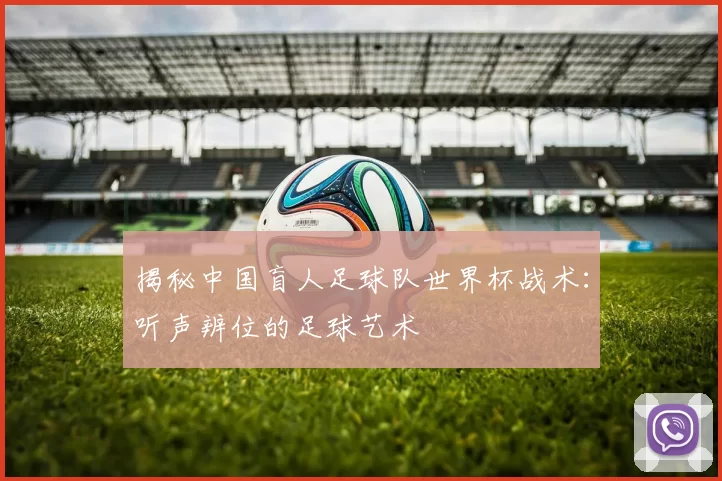 揭秘中国盲人足球队世界杯战术:听声辨位的足球艺术