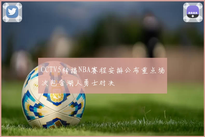 CCTV5转播NBA赛程安排公布重点场次包含湖人勇士对决