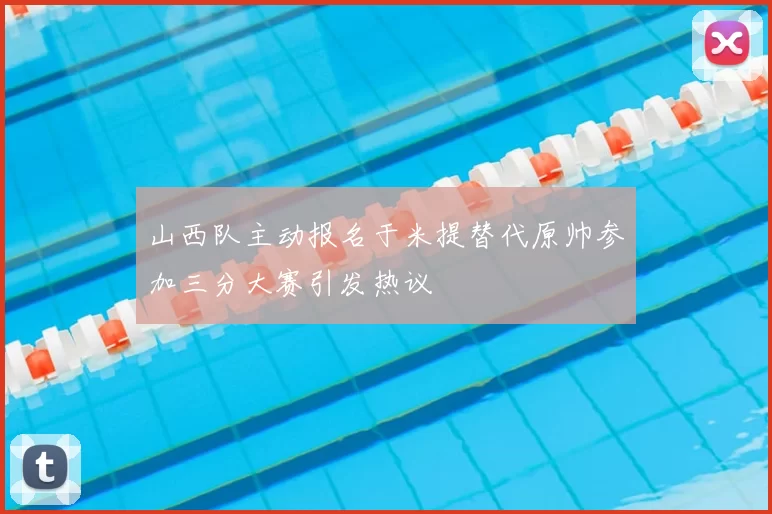 山西队主动报名于米提替代原帅参加三分大赛引发热议