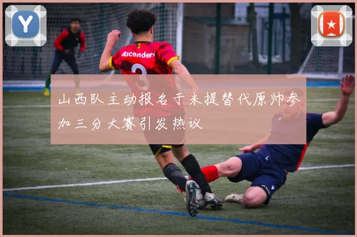 山西队主动报名于米提替代原帅参加三分大赛引发热议