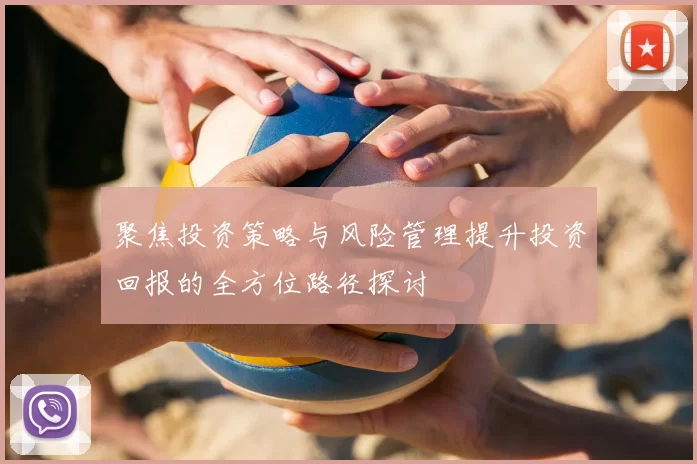 聚焦投资策略与风险管理提升投资回报的全方位路径探讨