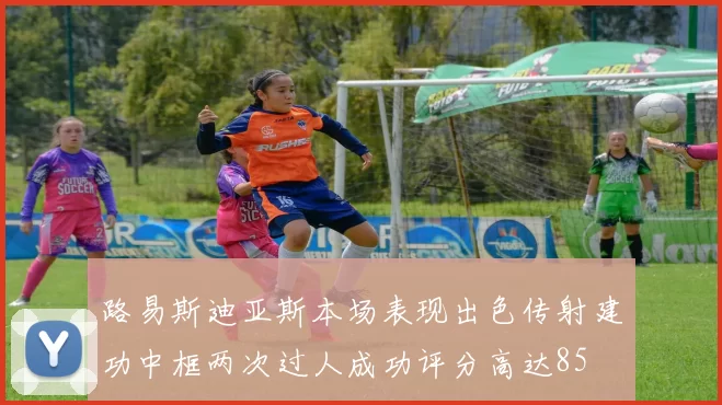 路易斯迪亚斯本场表现出色传射建功中框两次过人成功评分高达85