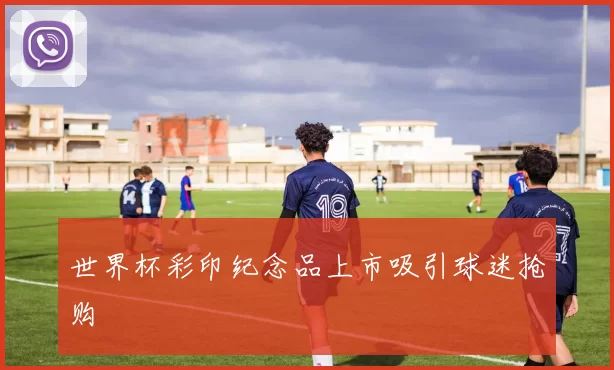 世界杯彩印纪念品上市吸引球迷抢购