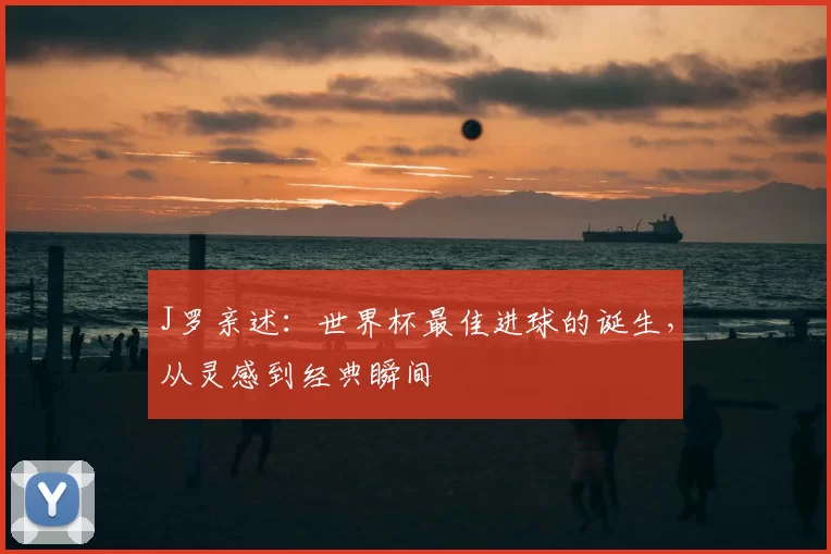 J罗亲述:世界杯最佳进球的诞生,从灵感到经典瞬间