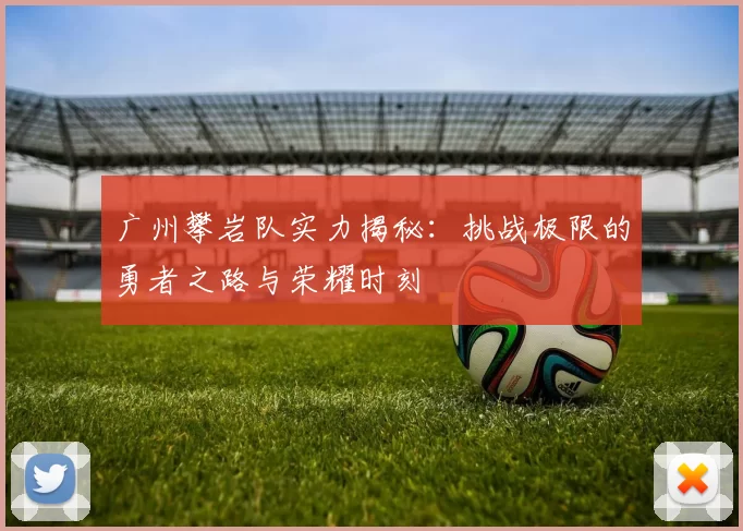 广州攀岩队实力揭秘：挑战极限的勇者之路与荣耀时刻