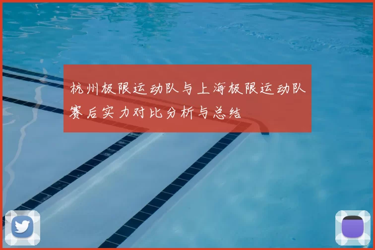 杭州极限运动队与上海极限运动队赛后实力对比分析与总结